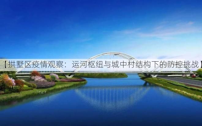 【拱墅区疫情观察：运河枢纽与城中村结构下的防控挑战】